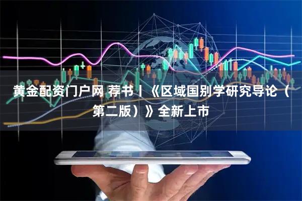 黄金配资门户网 荐书丨《区域国别学研究导论（第二版）》全新上市