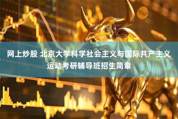 网上炒股 北京大学科学社会主义与国际共产主义运动考研辅导班招生简章