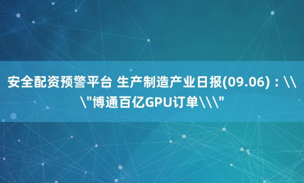 安全配资预警平台 生产制造产业日报(09.06) : \＂博通百亿GPU订单\＂
