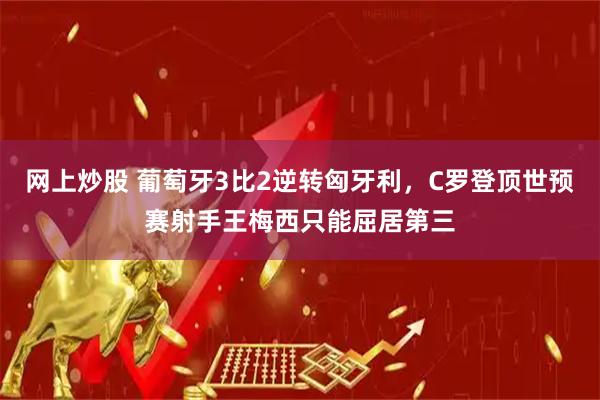 网上炒股 葡萄牙3比2逆转匈牙利，C罗登顶世预赛射手王梅西只能屈居第三