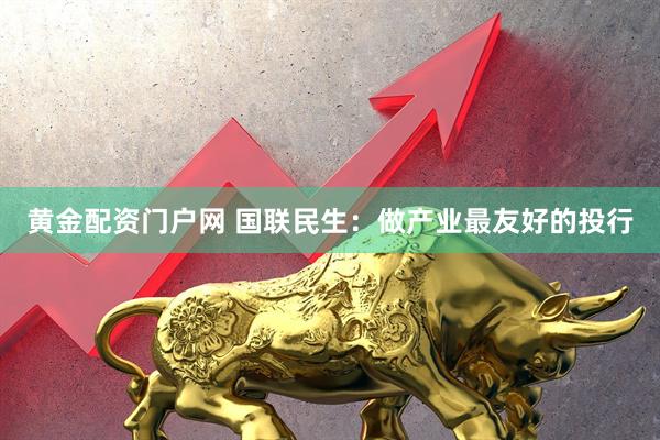 黄金配资门户网 国联民生：做产业最友好的投行