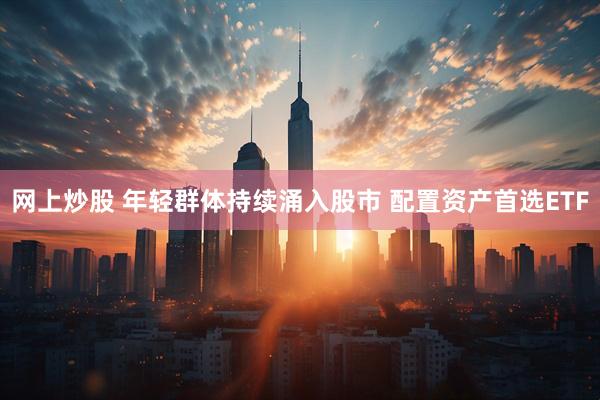 网上炒股 年轻群体持续涌入股市 配置资产首选ETF