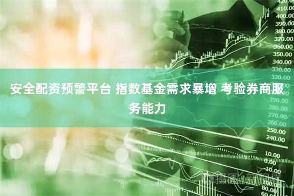 安全配资预警平台 指数基金需求暴增 考验券商服务能力