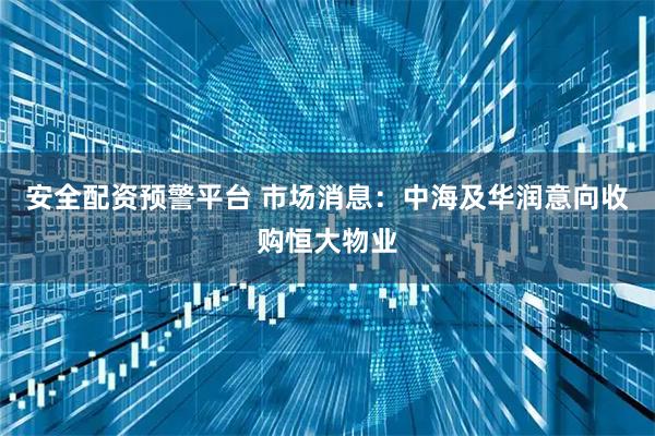 安全配资预警平台 市场消息：中海及华润意向收购恒大物业