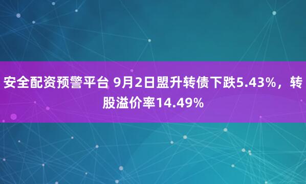 安全配资预警平台 9月2日盟升转债下跌5.43%，转股溢价率14.49%