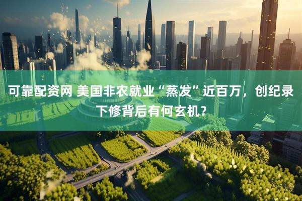 可靠配资网 美国非农就业“蒸发”近百万，创纪录下修背后有何玄机？