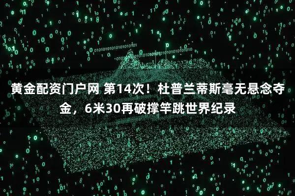 黄金配资门户网 第14次！杜普兰蒂斯毫无悬念夺金，6米30再破撑竿跳世界纪录