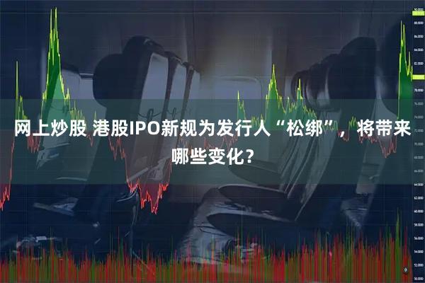网上炒股 港股IPO新规为发行人“松绑”，将带来哪些变化？