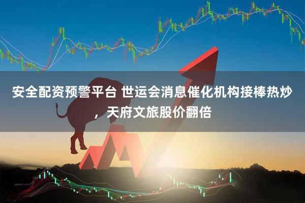 安全配资预警平台 世运会消息催化机构接棒热炒，天府文旅股价翻倍