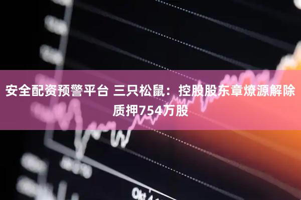 安全配资预警平台 三只松鼠：控股股东章燎源解除质押754万股