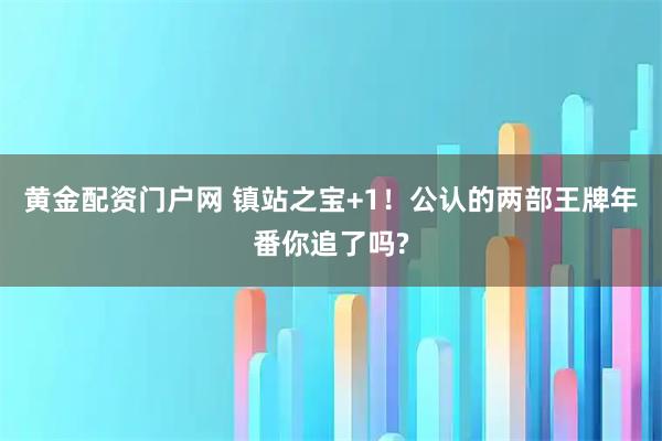 黄金配资门户网 镇站之宝+1!公认的两部王牌年番你追了吗?