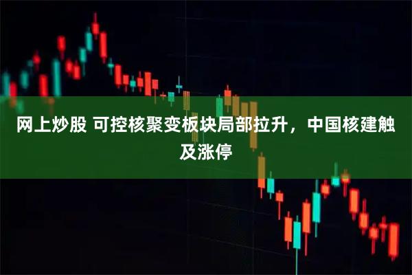 网上炒股 可控核聚变板块局部拉升，中国核建触及涨停