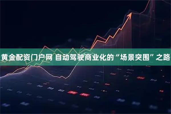 黄金配资门户网 自动驾驶商业化的“场景突围”之路