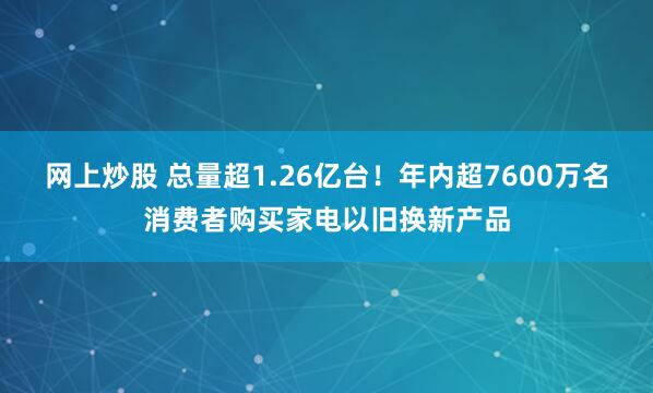 网上炒股 总量超1.26亿台！年内超7600万名消费者购买家电以旧换新产品