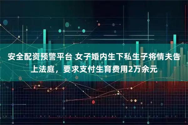安全配资预警平台 女子婚内生下私生子将情夫告上法庭，要求支付生育费用2万余元