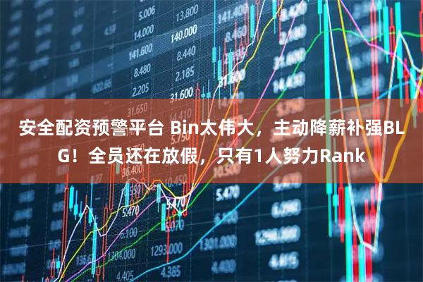 安全配资预警平台 Bin太伟大，主动降薪补强BLG！全员还在放假，只有1人努力Rank