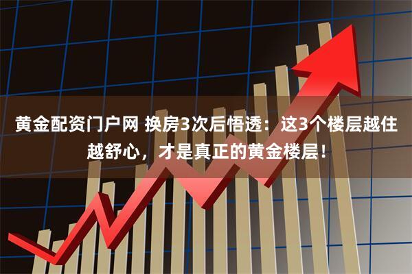 黄金配资门户网 换房3次后悟透:这3个楼层越住越舒心,才是真正的黄金楼层!