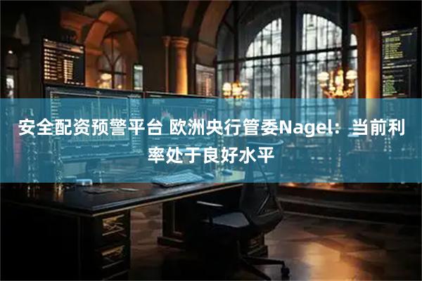 安全配资预警平台 欧洲央行管委Nagel：当前利率处于良好水平