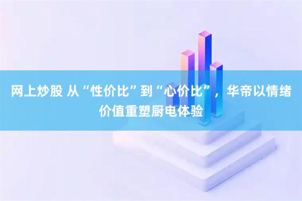 网上炒股 从“性价比”到“心价比”,华帝以情绪价值重塑厨电体验