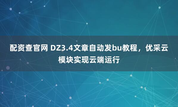 配资查官网 DZ3.4文章自动发bu教程,优采云模块实现云端运行