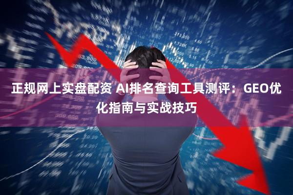 正规网上实盘配资 AI排名查询工具测评：GEO优化指南与实战技巧