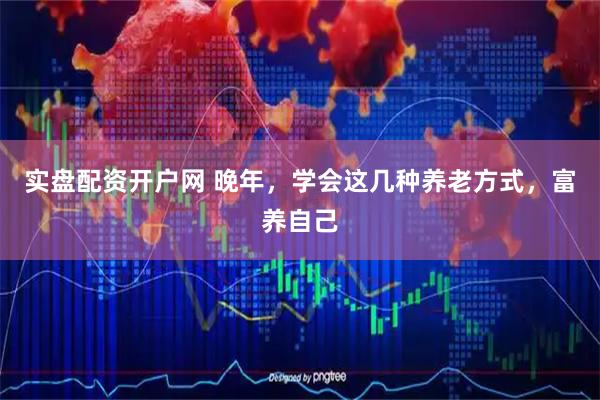 实盘配资开户网 晚年，学会这几种养老方式，富养自己