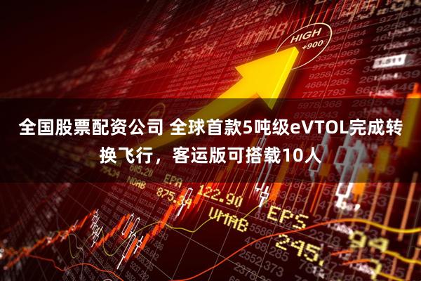 全国股票配资公司 全球首款5吨级eVTOL完成转换飞行，客运版可搭载10人
