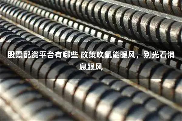 股票配资平台有哪些 政策吹氢能暖风，别光看消息跟风