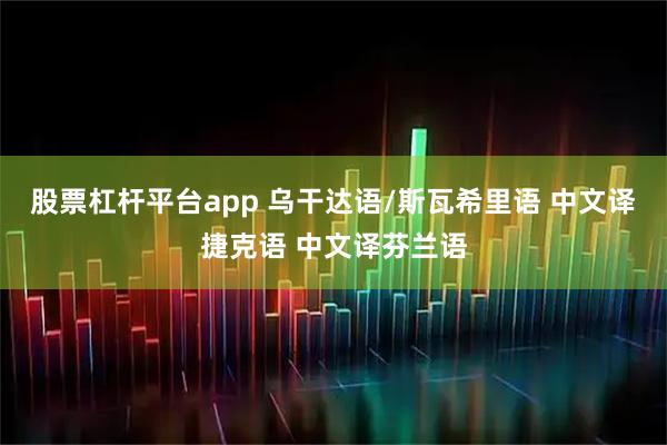 股票杠杆平台app 乌干达语/斯瓦希里语 中文译捷克语 中文译芬兰语