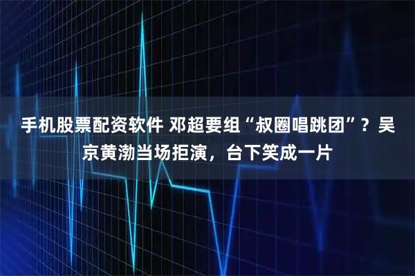 手机股票配资软件 邓超要组“叔圈唱跳团”？吴京黄渤当场拒演，台下笑成一片