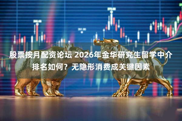 股票按月配资论坛 2026年金华研究生留学中介排名如何?无隐形消费成关键因素