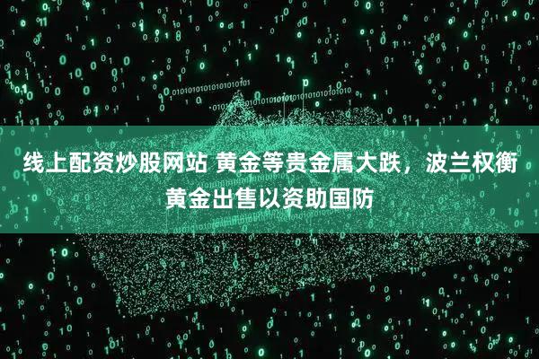 线上配资炒股网站 黄金等贵金属大跌，波兰权衡黄金出售以资助国防