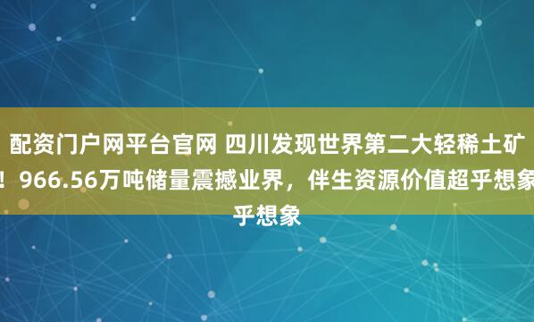 配资门户网平台官网 四川发现世界第二大轻稀土矿!966.56万吨储量震撼业界,伴生资源价值超乎想象