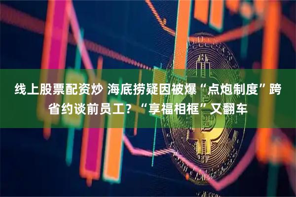 线上股票配资炒 海底捞疑因被爆“点炮制度”跨省约谈前员工?“享福相框”又翻车