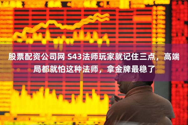股票配资公司网 S43法师玩家就记住三点,高端局都就怕这种法师,拿金牌最稳了