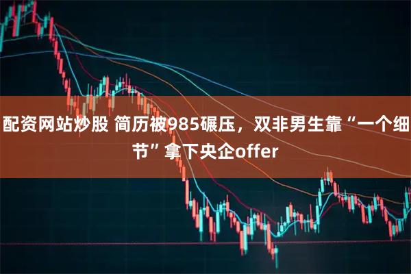 配资网站炒股 简历被985碾压，双非男生靠“一个细节”拿下央企offer