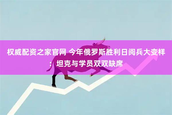 权威配资之家官网 今年俄罗斯胜利日阅兵大变样：坦克与学员双双缺席