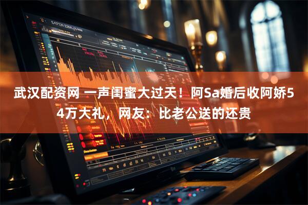武汉配资网 一声闺蜜大过天！阿Sa婚后收阿娇54万大礼，网友：比老公送的还贵