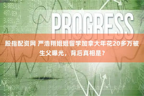 股指配资网 严浩翔姐姐留学加拿大年花20多万被生父曝光，背后真相是？