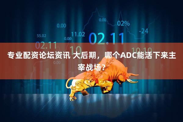 专业配资论坛资讯 大后期，哪个ADC能活下来主宰战场？