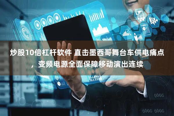 炒股10倍杠杆软件 直击墨西哥舞台车供电痛点，变频电源全面保障移动演出连续