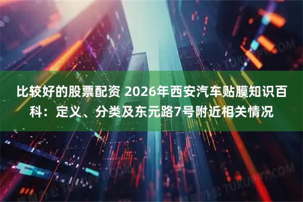 比较好的股票配资 2026年西安汽车贴膜知识百科：定义、分类及东元路7号附近相关情况