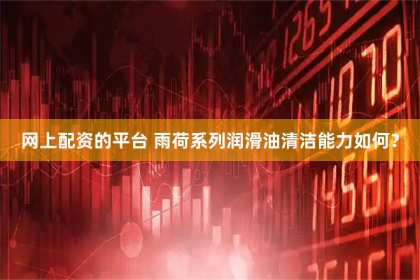 网上配资的平台 雨荷系列润滑油清洁能力如何？