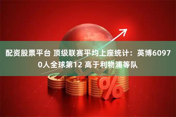 配资股票平台 顶级联赛平均上座统计：英博60970人全球第12 高于利物浦等队