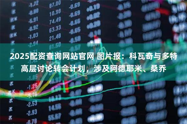 2025配资查询网站官网 图片报：科瓦奇与多特高层讨论转会计划，涉及阿德耶米、桑乔