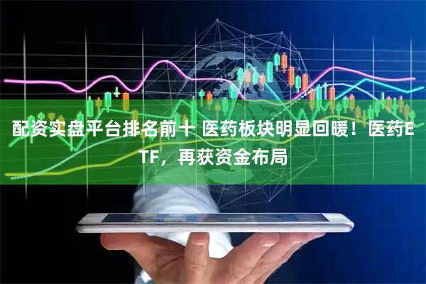 配资实盘平台排名前十 医药板块明显回暖！医药ETF，再获资金布局