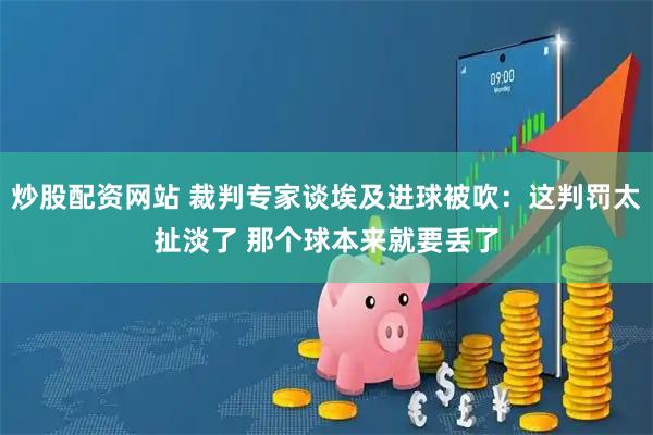炒股配资网站 裁判专家谈埃及进球被吹：这判罚太扯淡了 那个球本来就要丢了