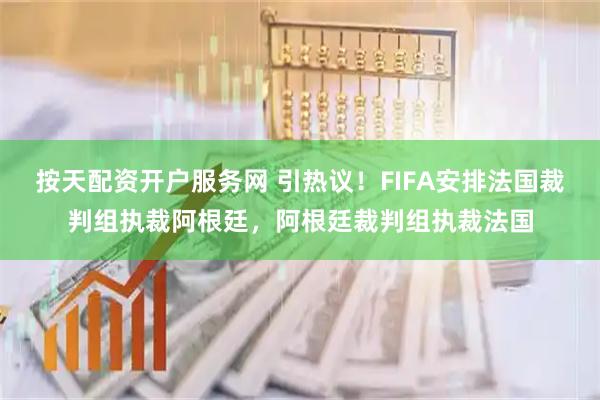 按天配资开户服务网 引热议！FIFA安排法国裁判组执裁阿根廷，阿根廷裁判组执裁法国