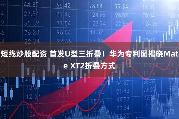 短线炒股配资 首发U型三折叠！华为专利图揭晓Mate XT2折叠方式