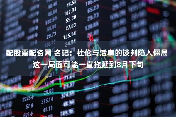 配股票配资网 名记：杜伦与活塞的谈判陷入僵局 这一局面可能一直拖延到8月下旬